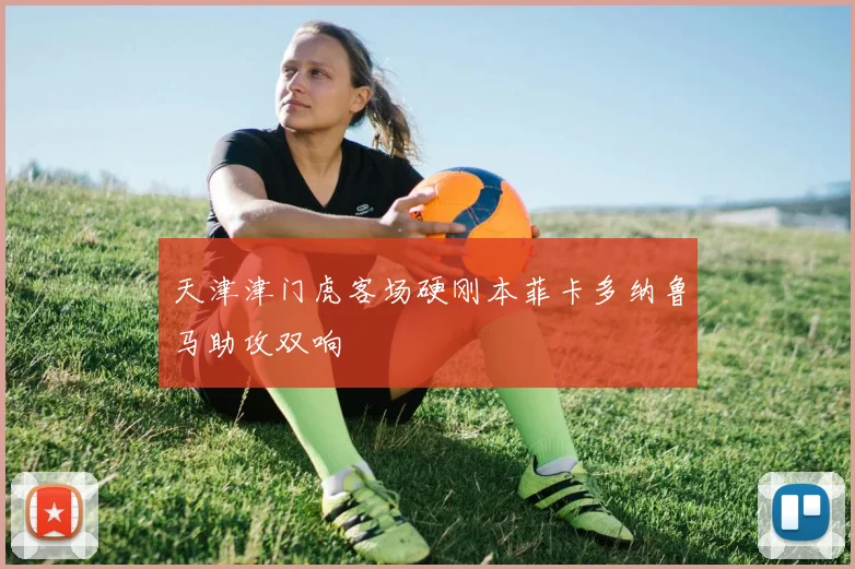 天津津门虎客场硬刚本菲卡多纳鲁马助攻双响