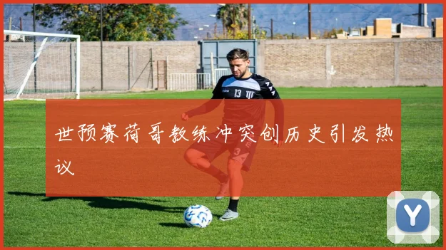 世预赛荷哥教练冲突创历史引发热议