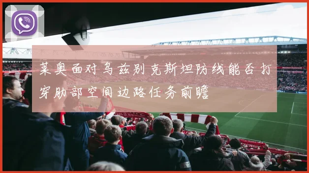 莱奥面对乌兹别克斯坦防线能否打穿肋部空间边路任务前瞻