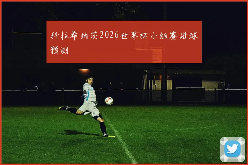 科拉希纳茨2026世界杯小组赛进球预测