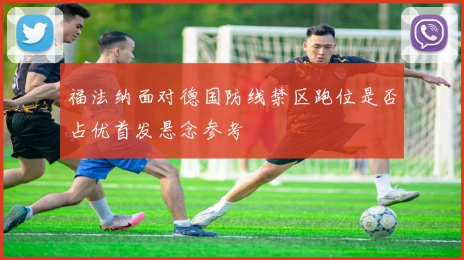 福法纳面对德国防线禁区跑位是否占优首发悬念参考