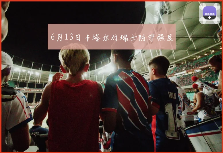 6月13日卡塔尔对瑞士防守强度