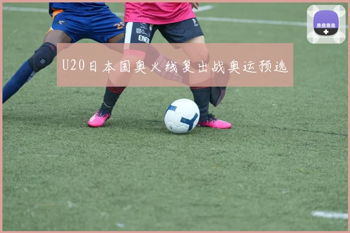 U20日本国奥火线复出战奥运预选