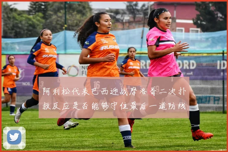阿利松代表巴西迎战摩洛哥二次扑救反应是否能够守住最后一道防线