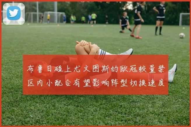 布鲁日碰上尤文图斯的欧冠较量禁区内小配合有望影响阵型切换速度