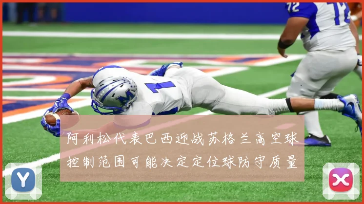 阿利松代表巴西迎战苏格兰高空球控制范围可能决定定位球防守质量