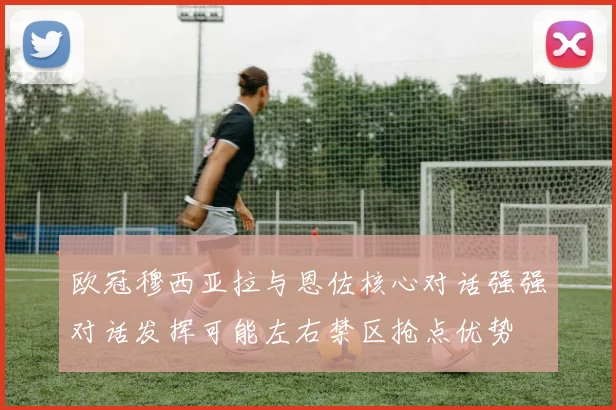 欧冠穆西亚拉与恩佐核心对话强强对话发挥可能左右禁区抢点优势