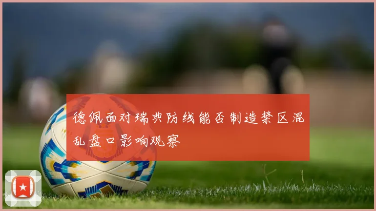 德佩面对瑞典防线能否制造禁区混乱盘口影响观察