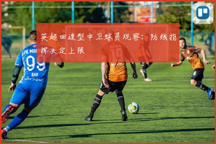 英超回追型中卫球员观察：防线指挥决定上限