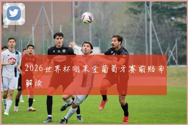 2026世界杯刚果金葡萄牙赛前赔率解读